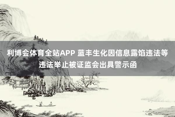 利博会体育全站APP 蓝丰生化因信息露馅违法等违法举止被证监会出具警示函