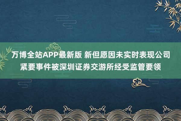 万博全站APP最新版 新但愿因未实时表现公司紧要事件被深圳证券交游所经受监管要领