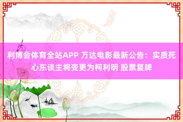 利博会体育全站APP 万达电影最新公告：实质死心东谈主将变更为柯利明 股票复牌