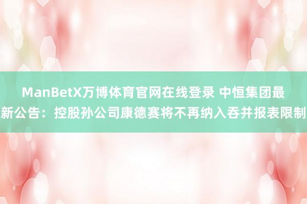 ManBetX万博体育官网在线登录 中恒集团最新公告：控股孙公司康德赛将不再纳入吞并报表限制