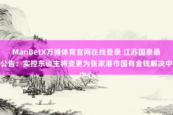 ManBetX万博体育官网在线登录 江苏国泰最新公告：实控东谈主将变更为张家港市国有金钱解决中心