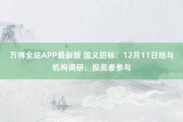 万博全站APP最新版 国义招标：12月11日给与机构调研，投资者参与