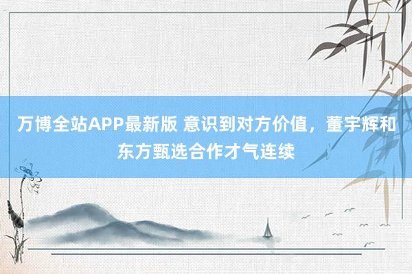 万博全站APP最新版 意识到对方价值，董宇辉和东方甄选合作才气连续