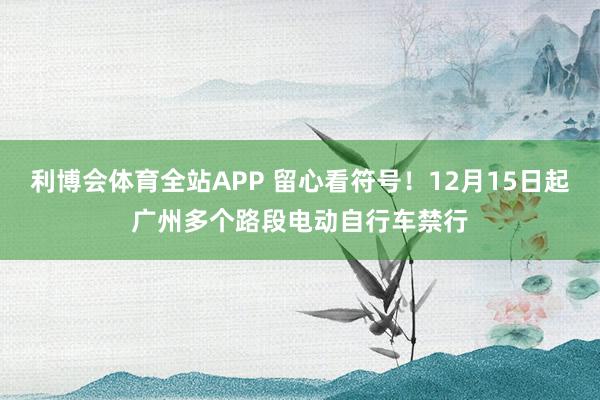 利博会体育全站APP 留心看符号！12月15日起广州多个路段电动自行车禁行