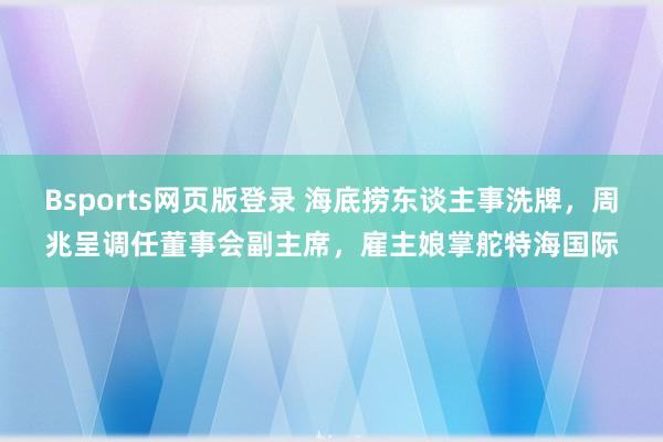 Bsports网页版登录 海底捞东谈主事洗牌，周兆呈调任董事会副主席，雇主娘掌舵特海国际