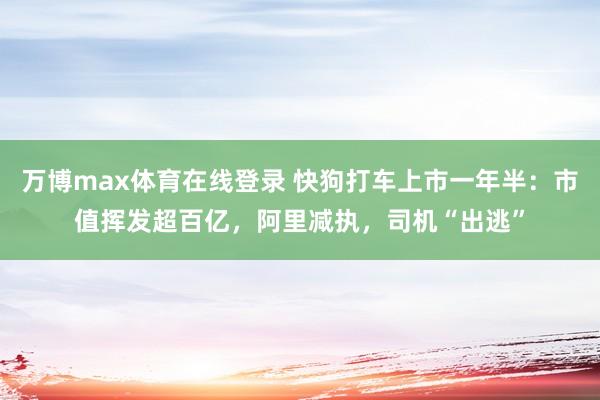 万博max体育在线登录 快狗打车上市一年半：市值挥发超百亿，阿里减执，司机“出逃”