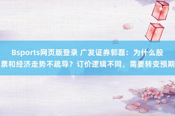 Bsports网页版登录 广发证券郭磊：为什么股票和经济走势不疏导？订价逻辑不同，需要转变预期