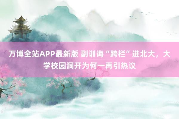 万博全站APP最新版 副训诲“跨栏”进北大，大学校园洞开为何一再引热议