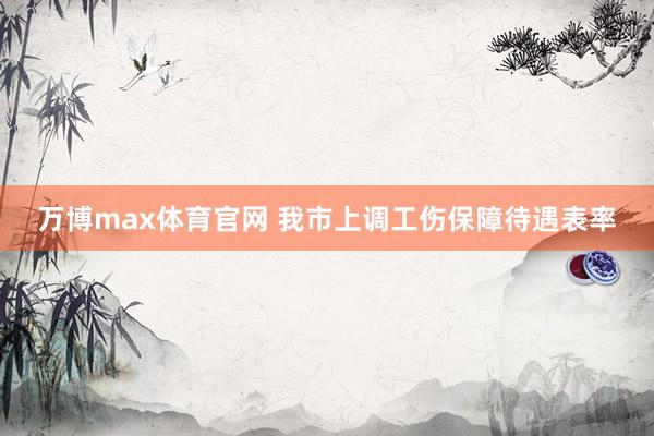 万博max体育官网 我市上调工伤保障待遇表率