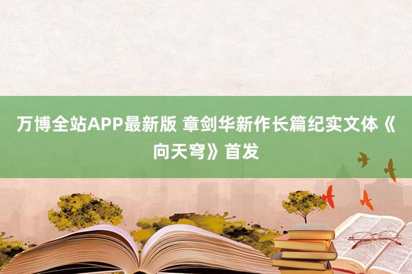 万博全站APP最新版 章剑华新作长篇纪实文体《向天穹》首发