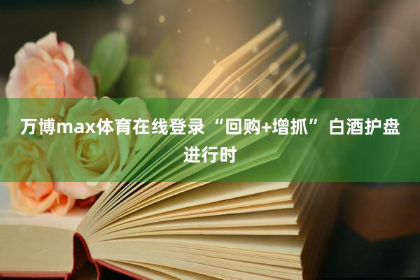 万博max体育在线登录 “回购+增抓” 白酒护盘进行时