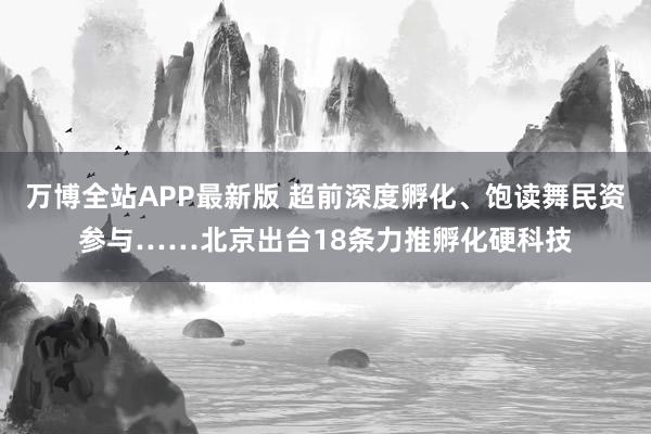 万博全站APP最新版 超前深度孵化、饱读舞民资参与……北京出台18条力推孵化硬科技