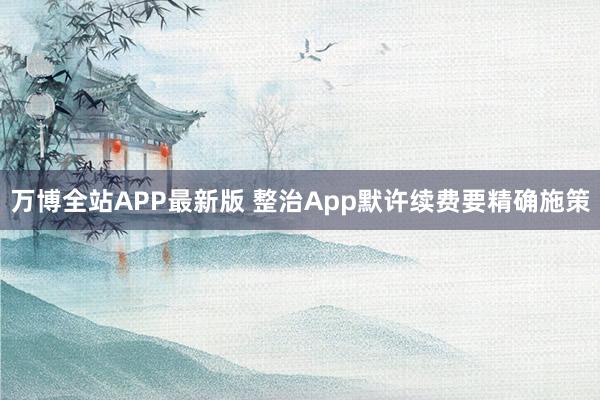 万博全站APP最新版 整治App默许续费要精确施策