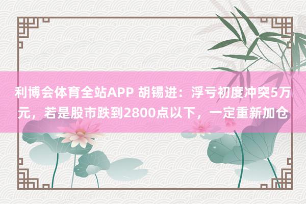 利博会体育全站APP 胡锡进：浮亏初度冲突5万元，若是股市跌到2800点以下，一定重新加仓