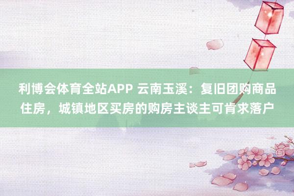 利博会体育全站APP 云南玉溪：复旧团购商品住房，城镇地区买房的购房主谈主可肯求落户