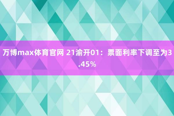 万博max体育官网 21渝开01：票面利率下调至为3.45%