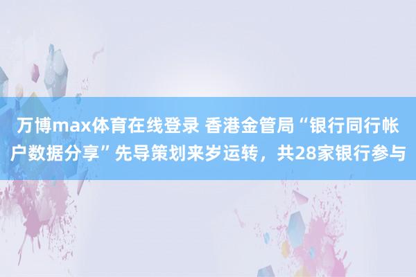 万博max体育在线登录 香港金管局“银行同行帐户数据分享”先导策划来岁运转，共28家银行参与