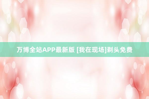 万博全站APP最新版 [我在现场]剃头免费