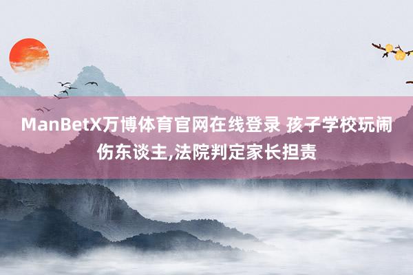 ManBetX万博体育官网在线登录 孩子学校玩闹伤东谈主,法院判定家长担责