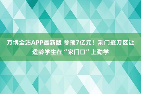 万博全站APP最新版 参预7亿元！荆门掇刀区让适龄学生在“家门口”上勤学