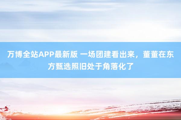 万博全站APP最新版 一场团建看出来，董董在东方甄选照旧处于角落化了