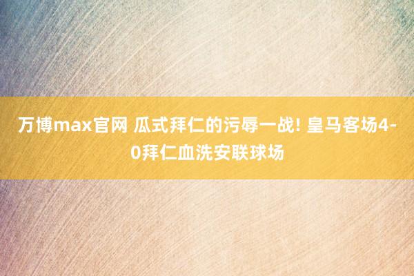 万博max官网 瓜式拜仁的污辱一战! 皇马客场4-0拜仁血洗安联球场