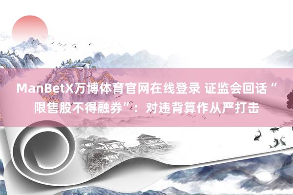 ManBetX万博体育官网在线登录 证监会回话“限售股不得融券”：对违背算作从严打击