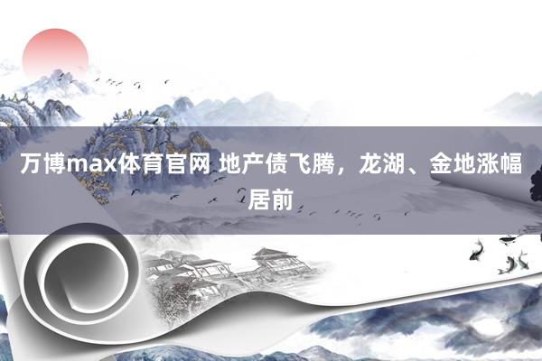 万博max体育官网 地产债飞腾，龙湖、金地涨幅居前