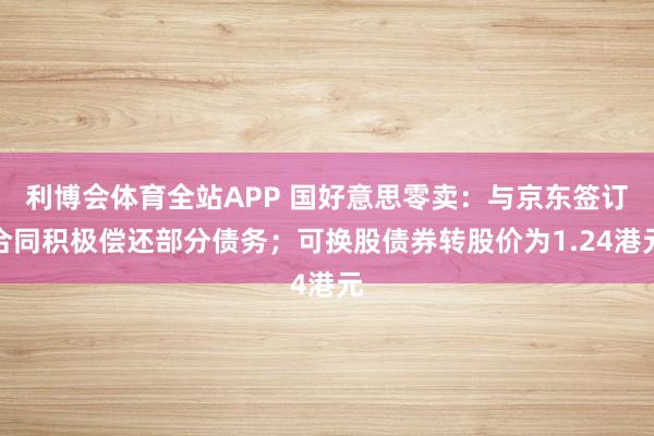 利博会体育全站APP 国好意思零卖：与京东签订合同积极偿还部分债务；可换股债券转股价为1.24港元