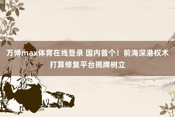 万博max体育在线登录 国内首个！前海深港权术打算修复平台揭牌树立