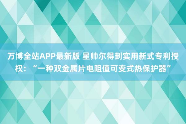 万博全站APP最新版 星帅尔得到实用新式专利授权：“一种双金属片电阻值可变式热保护器”