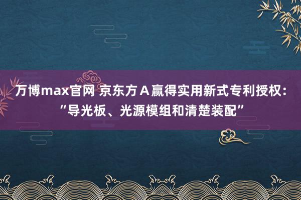 万博max官网 京东方Ａ赢得实用新式专利授权：“导光板、光源模组和清楚装配”