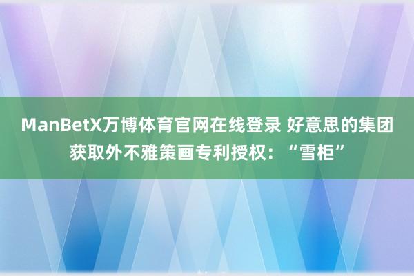 ManBetX万博体育官网在线登录 好意思的集团获取外不雅策画专利授权：“雪柜”