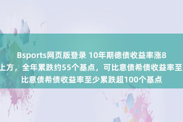 Bsports网页版登录 10年期德债收益率涨8个基点重返2%关隘上方，全年累跌约55个基点，可比意债希债收益率至少累跌超100个基点