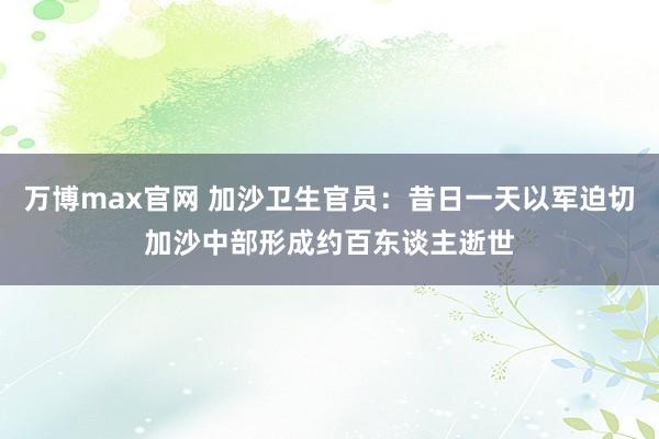 万博max官网 加沙卫生官员：昔日一天以军迫切加沙中部形成约百东谈主逝世