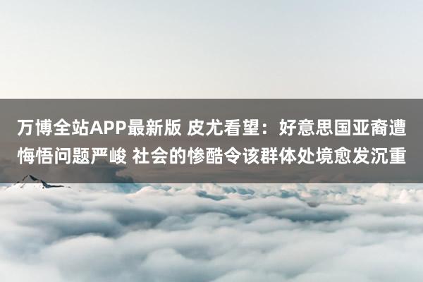 万博全站APP最新版 皮尤看望：好意思国亚裔遭悔悟问题严峻 社会的惨酷令该群体处境愈发沉重