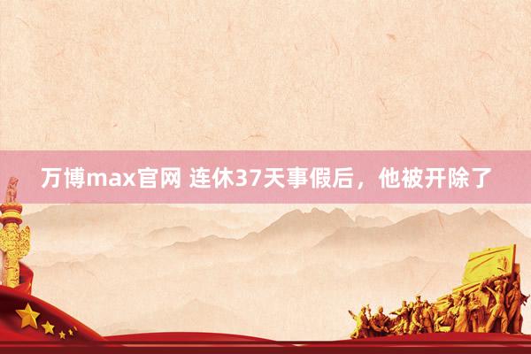 万博max官网 连休37天事假后，他被开除了