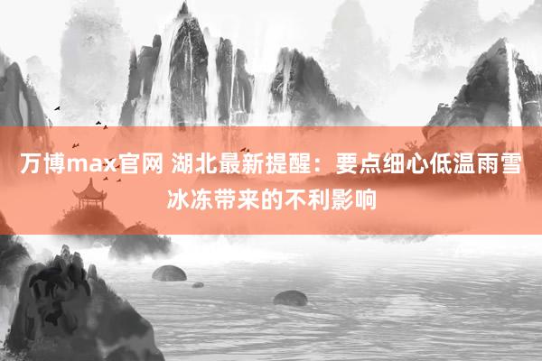 万博max官网 湖北最新提醒：要点细心低温雨雪冰冻带来的不利影响