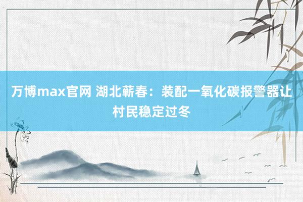 万博max官网 湖北蕲春：装配一氧化碳报警器让村民稳定过冬