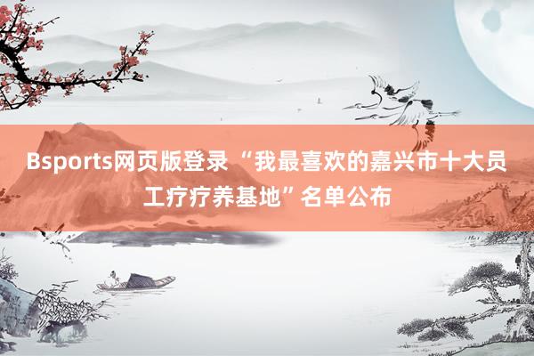 Bsports网页版登录 “我最喜欢的嘉兴市十大员工疗疗养基地”名单公布