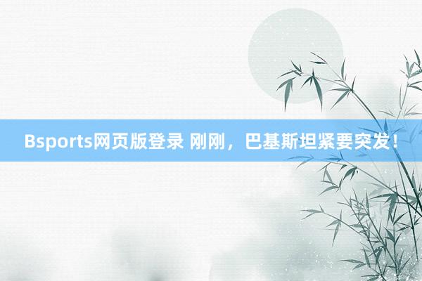 Bsports网页版登录 刚刚，巴基斯坦紧要突发！