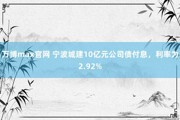 万博max官网 宁波城建10亿元公司债付息，利率为2.92%