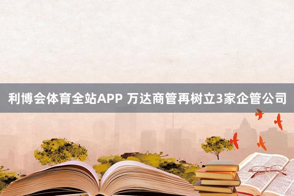 利博会体育全站APP 万达商管再树立3家企管公司