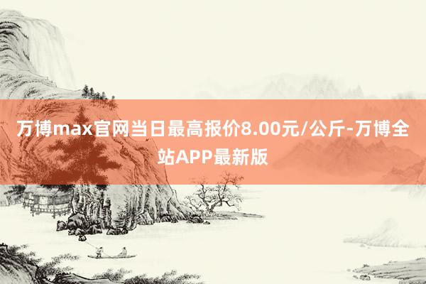 万博max官网当日最高报价8.00元/公斤-万博全站APP最新版