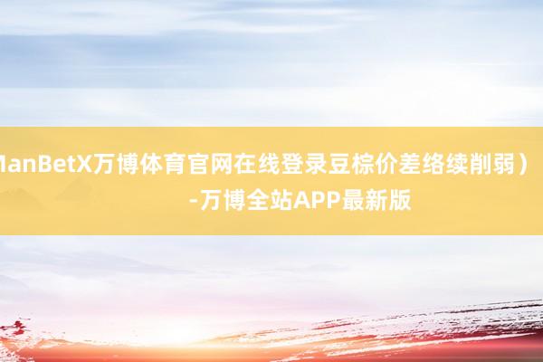 ManBetX万博体育官网在线登录豆棕价差络续削弱）            -万博全站APP最新版