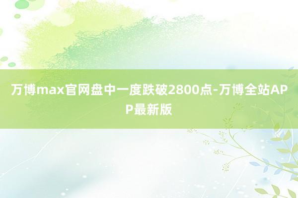 万博max官网盘中一度跌破2800点-万博全站APP最新版