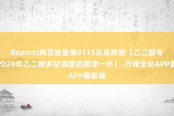 Bsports网页版登录0115东吴期货【乙二醇专题：2024年乙二醇多空调度的要津一年】-万博全站APP最新版