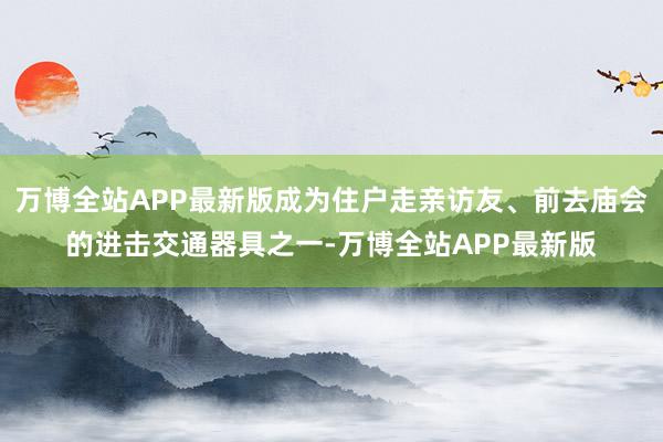 万博全站APP最新版成为住户走亲访友、前去庙会的进击交通器具之一-万博全站APP最新版