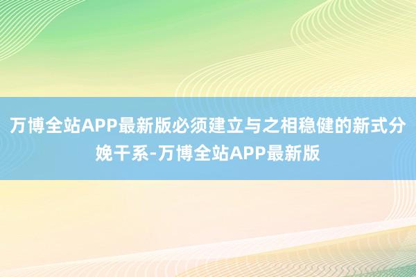 万博全站APP最新版必须建立与之相稳健的新式分娩干系-万博全站APP最新版