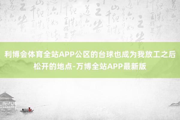 利博会体育全站APP公区的台球也成为我放工之后松开的地点-万博全站APP最新版